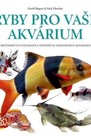 Ryby pro vaše akvarium - Přes 800 působivých fotografií a 150 popisů sladkovodních akvarijních ryb