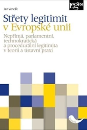 Střety legitimit v Evropské unii - Nepřímá, parlamentní, technokratická a procedurální legitimita v teorii a ústavní praxi