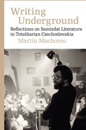 Writing Underground Reflections on Samizdat Literature in Totalitarian Czechoslovakia