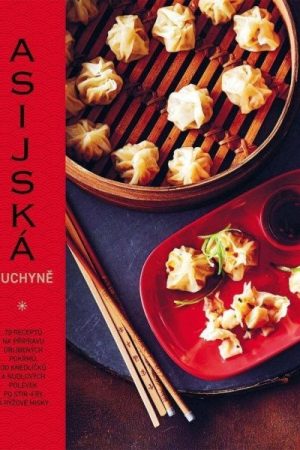 Asijská kuchyně - 70 receptů na přípravu oblíbených pokrmů, od knedlíčků a nudlových polévek po stir-fry a rýžové misky